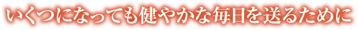 いくつになっても健やかな毎日を送るために